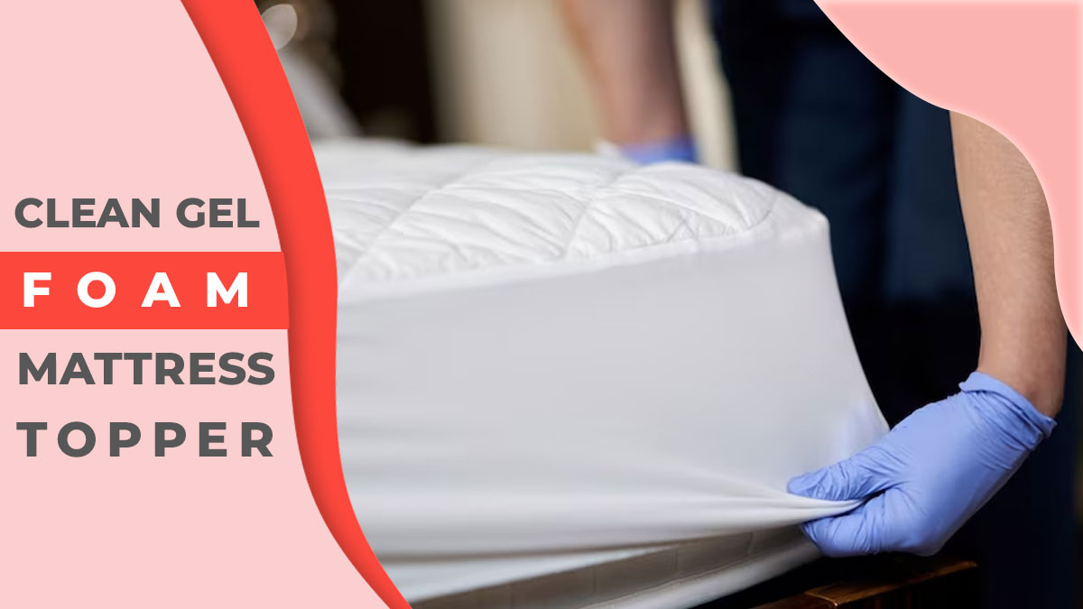 How to Clean Gel Foam Mattress Topper